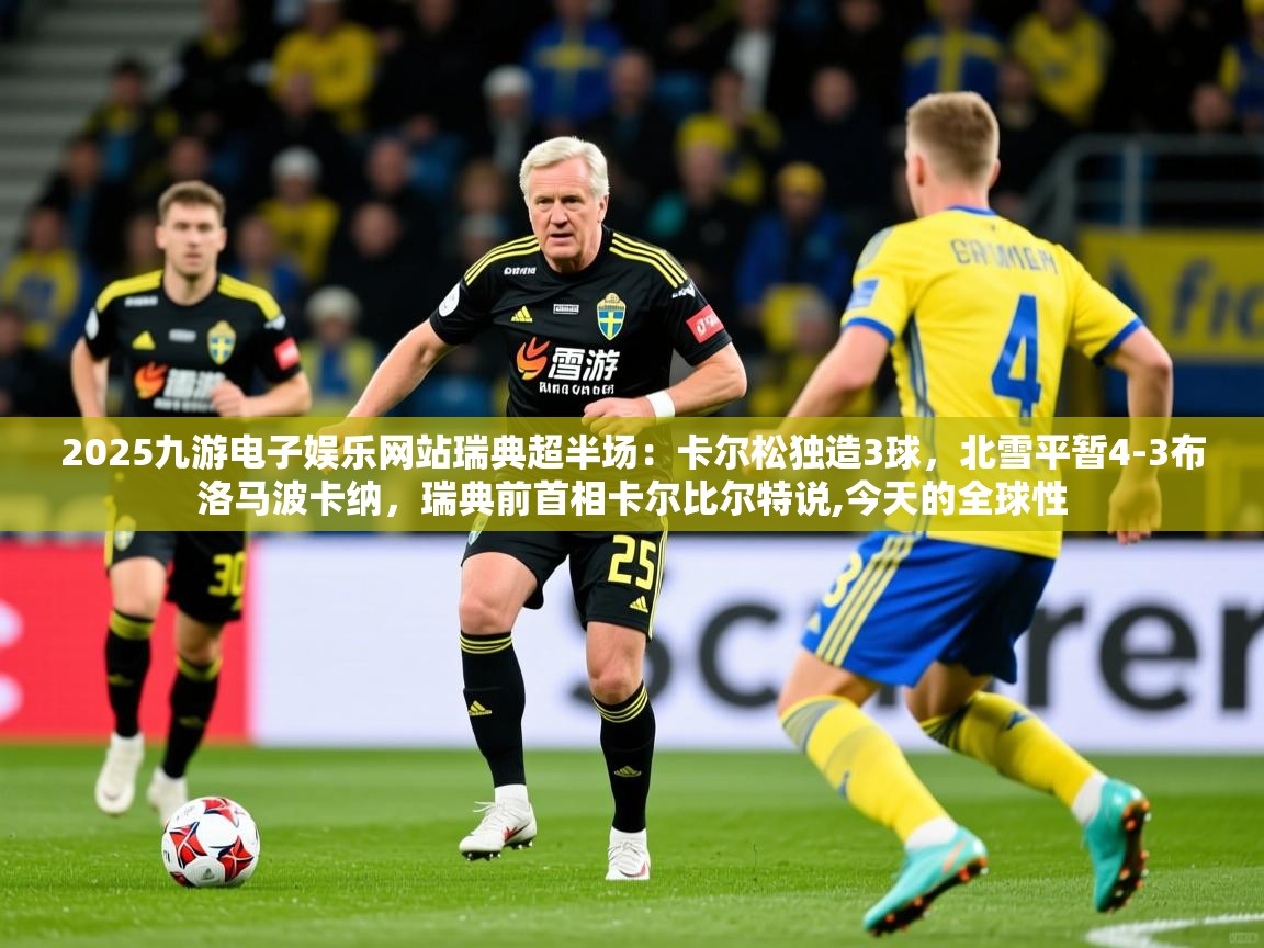 2025九游电子娱乐网站瑞典超半场：卡尔松独造3球，北雪平暂4-3布洛马波卡纳，瑞典前首相卡尔比尔特说,今天的全球性
