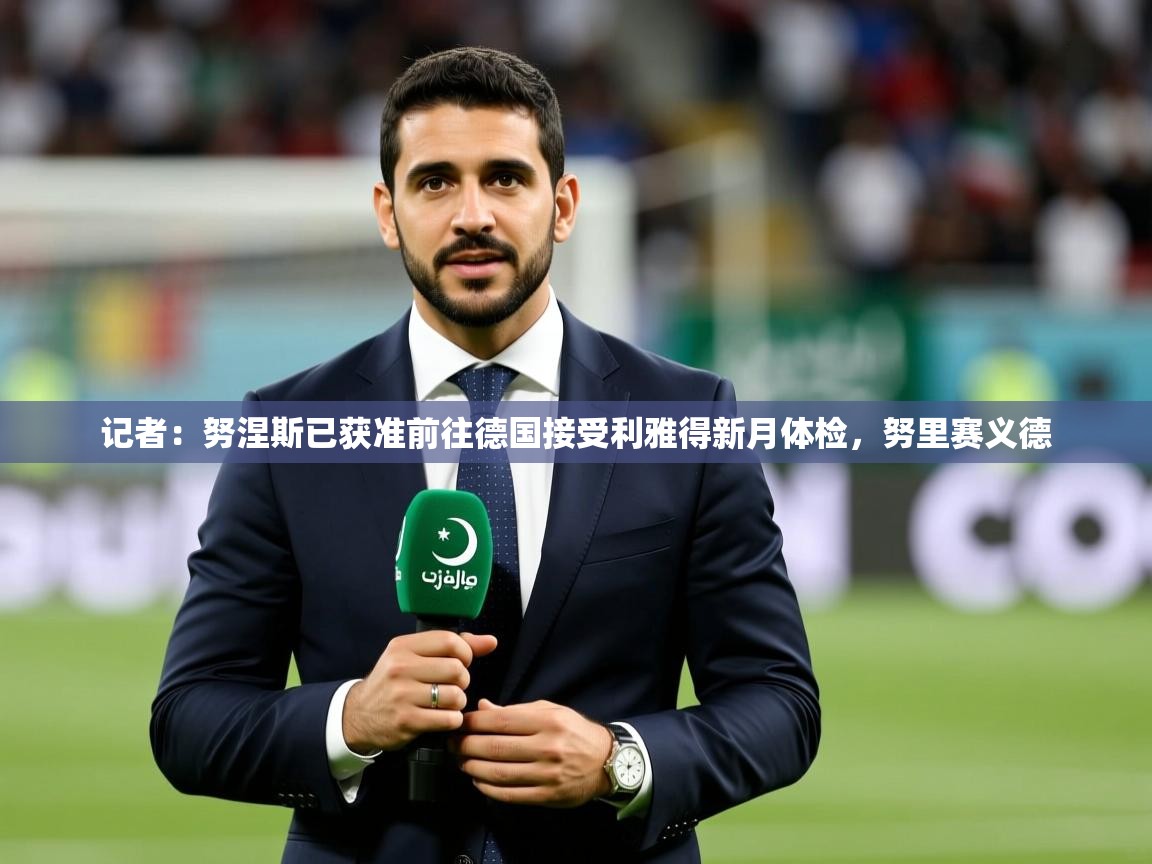2025九游app下载苹果版记者：努涅斯已获准前往德国接受利雅得新月体检，努里赛义德  第1张