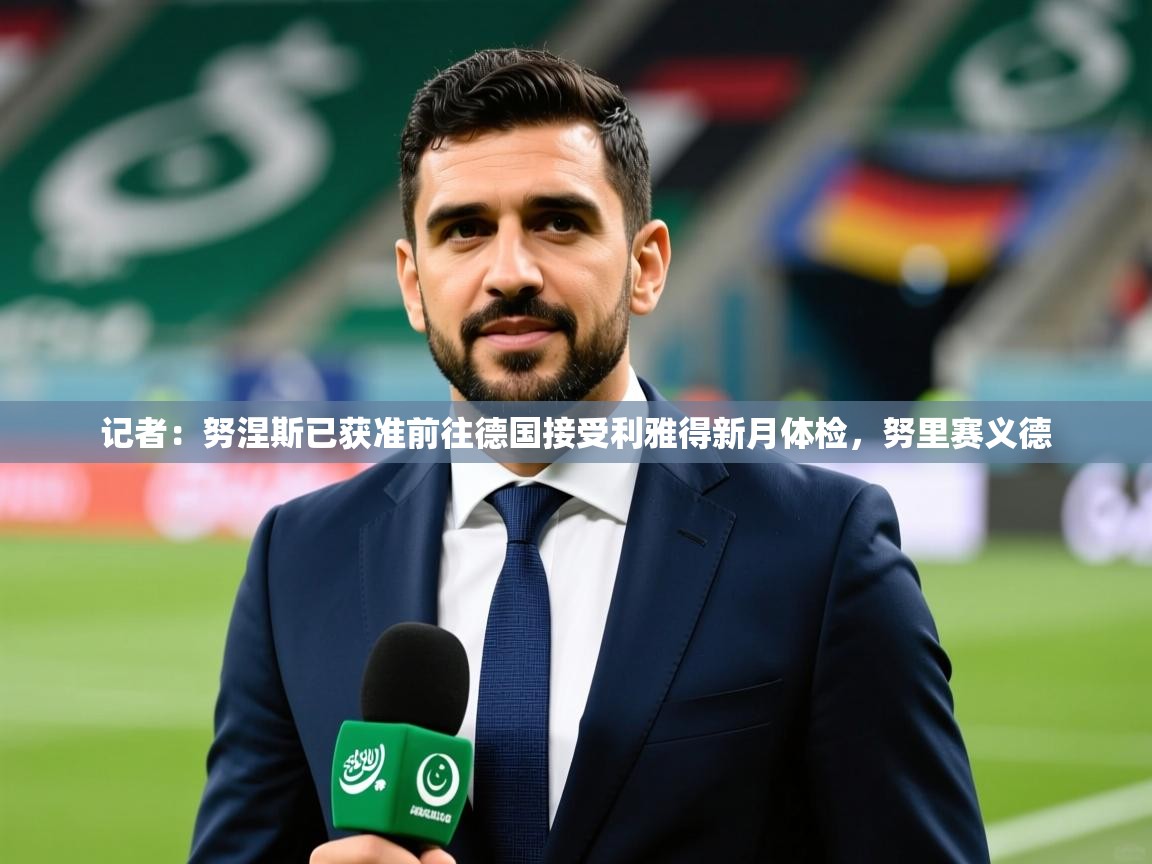 2025九游app下载苹果版记者：努涅斯已获准前往德国接受利雅得新月体检，努里赛义德  第2张