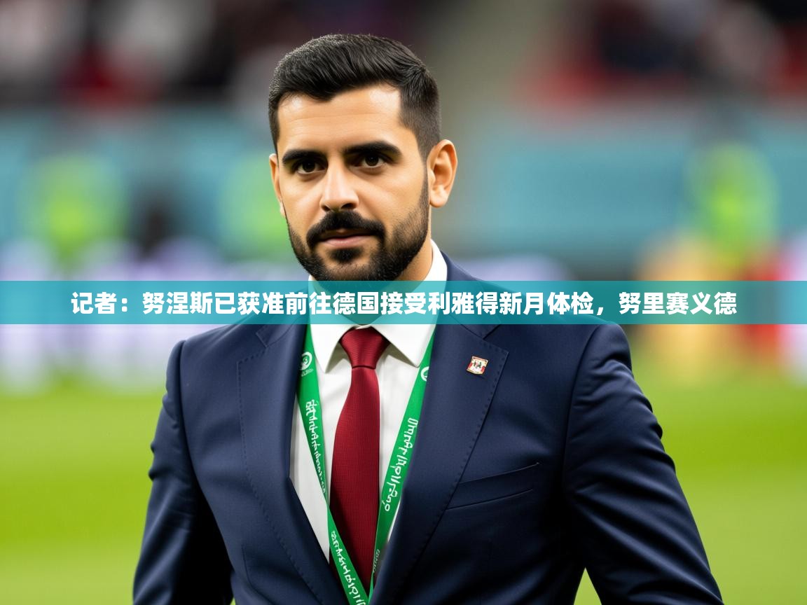 2025九游app下载苹果版记者：努涅斯已获准前往德国接受利雅得新月体检，努里赛义德  第3张