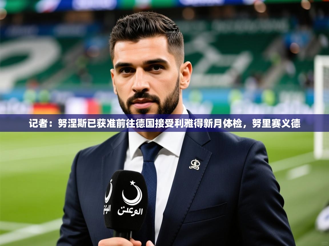 2025九游app下载苹果版记者：努涅斯已获准前往德国接受利雅得新月体检，努里赛义德  第4张