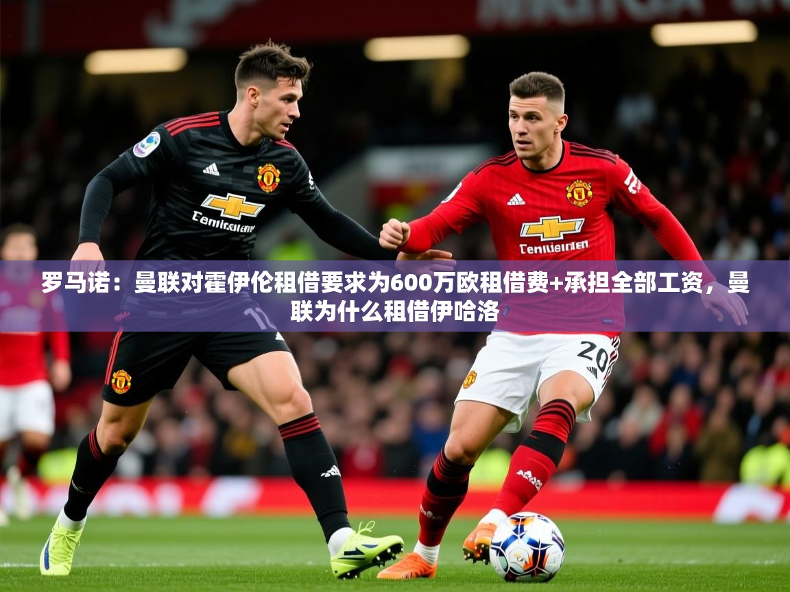 2025九游娱乐官方网页版罗马诺：曼联对霍伊伦租借要求为600万欧租借费+承担全部工资，曼联为什么租借伊哈洛  第2张