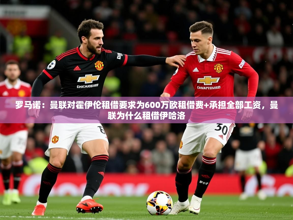 2025九游娱乐官方网页版罗马诺：曼联对霍伊伦租借要求为600万欧租借费+承担全部工资，曼联为什么租借伊哈洛  第3张