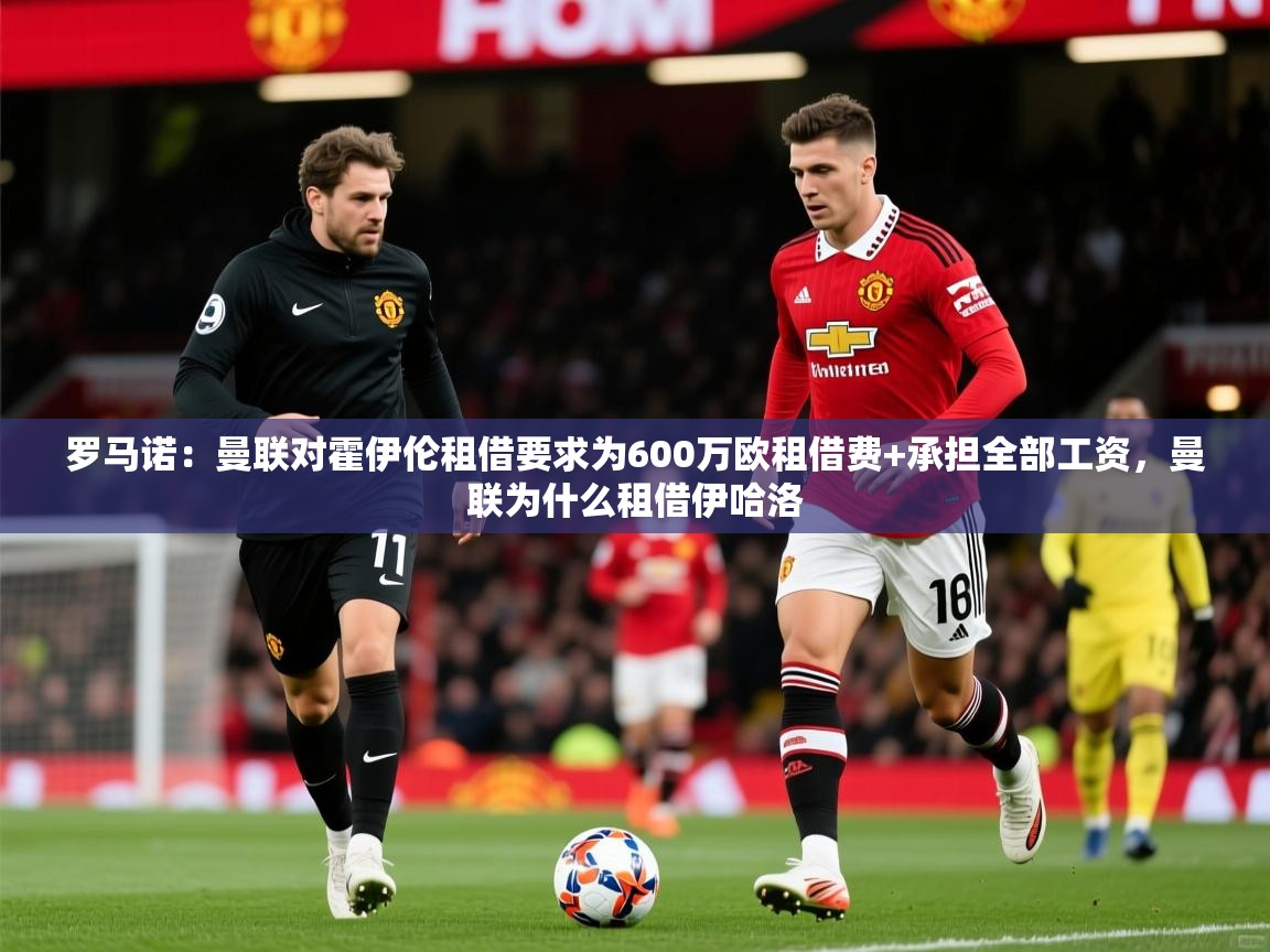2025九游娱乐官方网页版罗马诺：曼联对霍伊伦租借要求为600万欧租借费+承担全部工资，曼联为什么租借伊哈洛  第4张