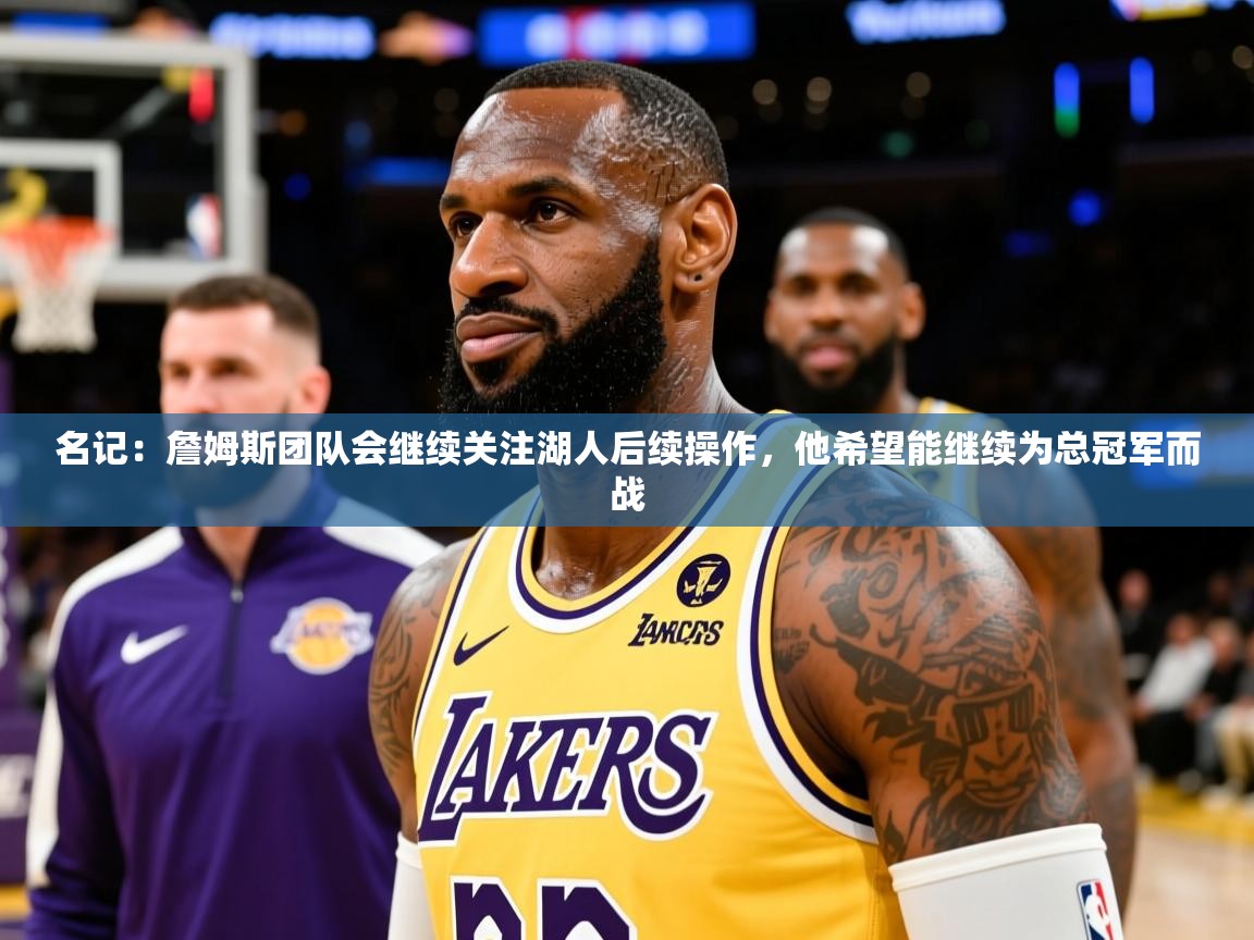 2025九游棋牌app名记：詹姆斯团队会继续关注湖人后续操作，他希望能继续为总冠军而战  第2张