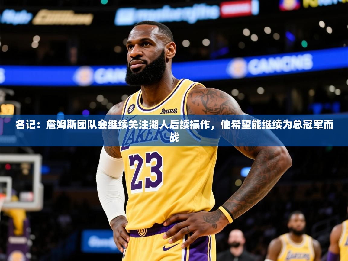 2025九游棋牌app名记：詹姆斯团队会继续关注湖人后续操作，他希望能继续为总冠军而战  第1张