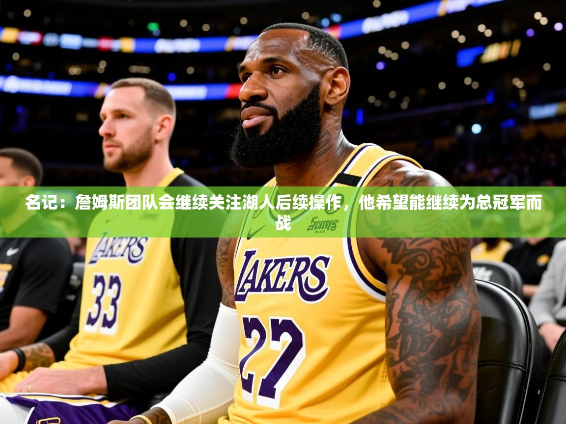 2025九游棋牌app名记：詹姆斯团队会继续关注湖人后续操作，他希望能继续为总冠军而战  第4张