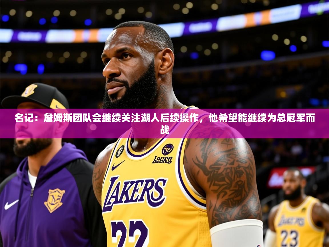 2025九游棋牌app名记：詹姆斯团队会继续关注湖人后续操作，他希望能继续为总冠军而战  第3张