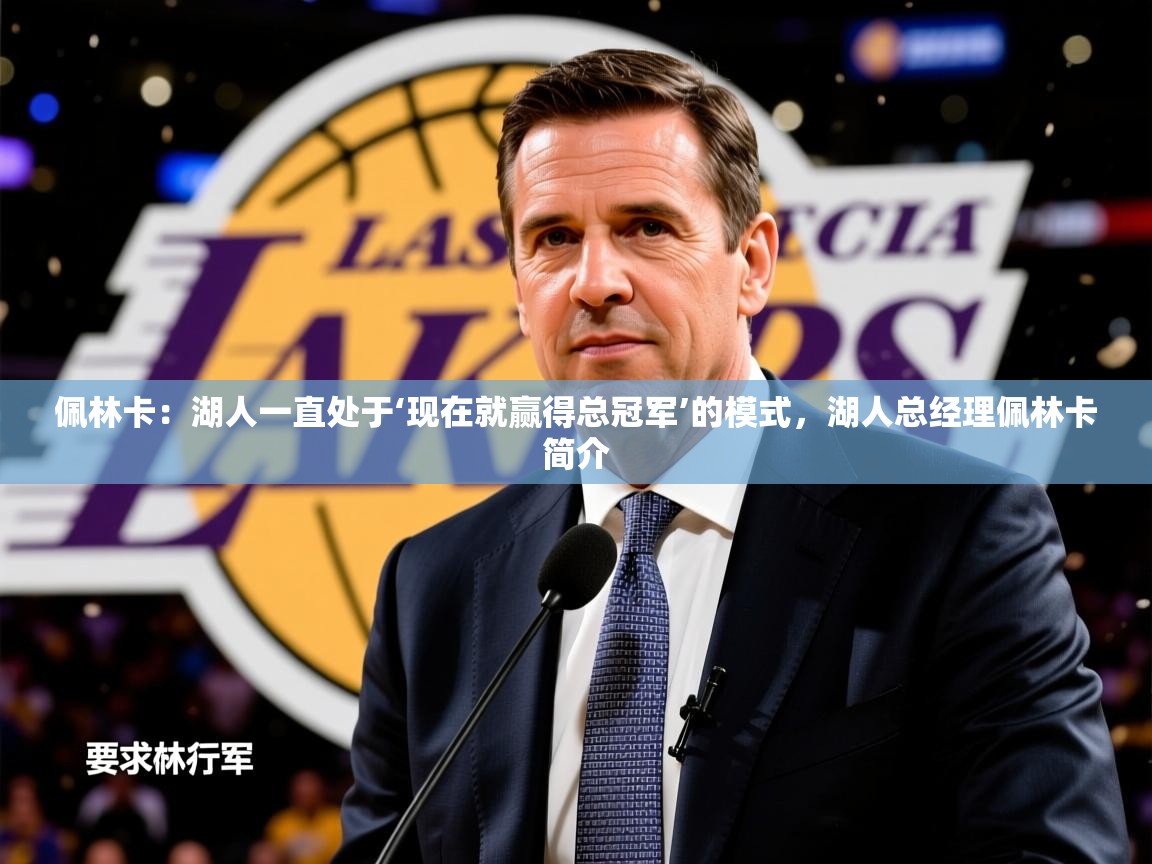 2025九游娱乐网页登录佩林卡：湖人一直处于‘现在就赢得总冠军’的模式，湖人总经理佩林卡简介  第3张