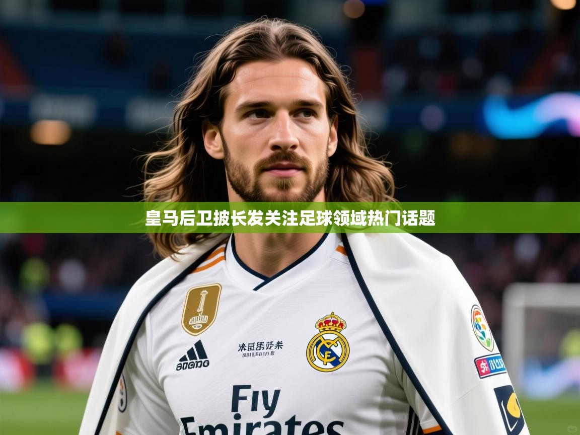 2026九游娱乐app下载皇马后卫披长发关注足球领域热门话题 第4张