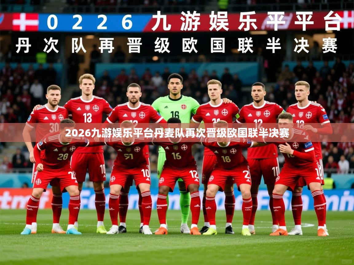 2026九游娱乐平台丹麦队再次晋级欧国联半决赛