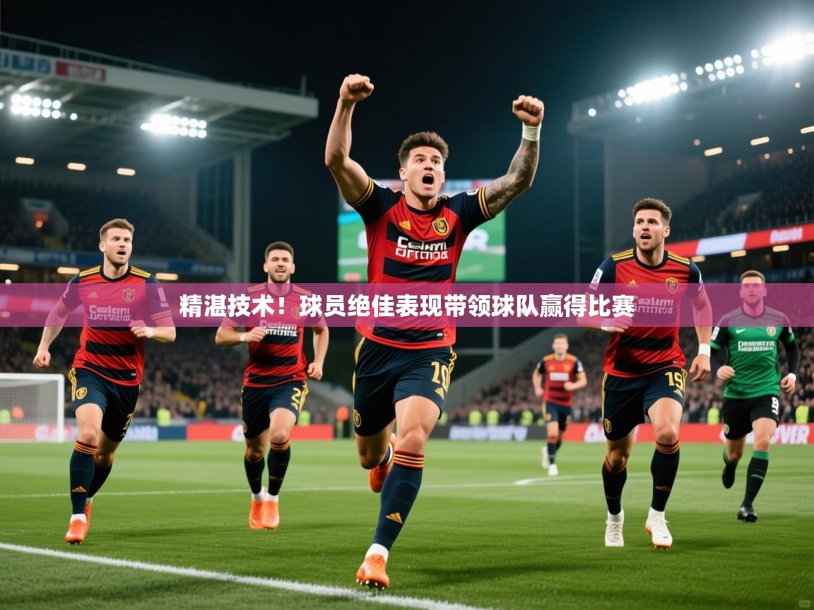 2026九游棋牌app精湛技术！球员绝佳表现带领球队赢得比赛