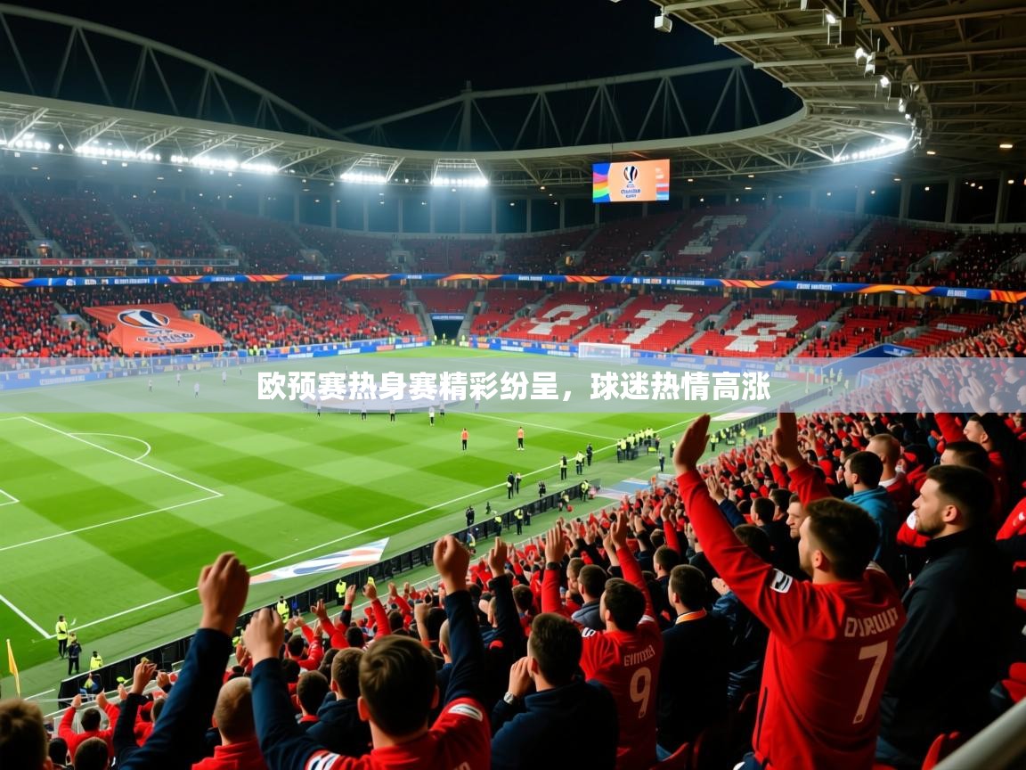 2026九游娱乐靠谱吗欧预赛热身赛精彩纷呈，球迷热情高涨