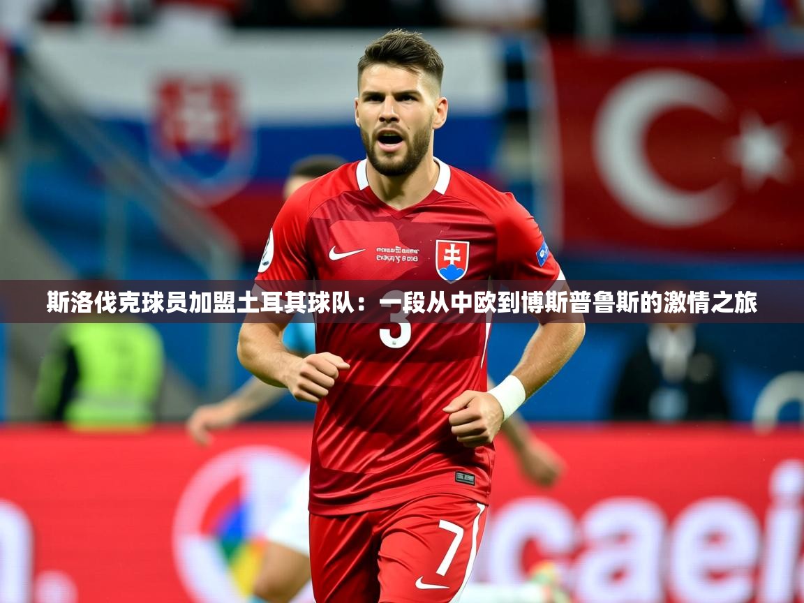 2026九游娱乐官方网页版斯洛伐克球员加盟土耳其球队：一段从中欧到博斯普鲁斯的激情之旅
