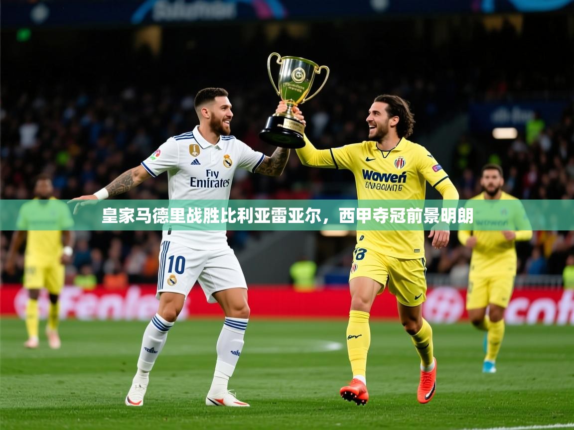 2026九游娱乐官网入口网页版皇家马德里战胜比利亚雷亚尔，西甲夺冠前景明朗