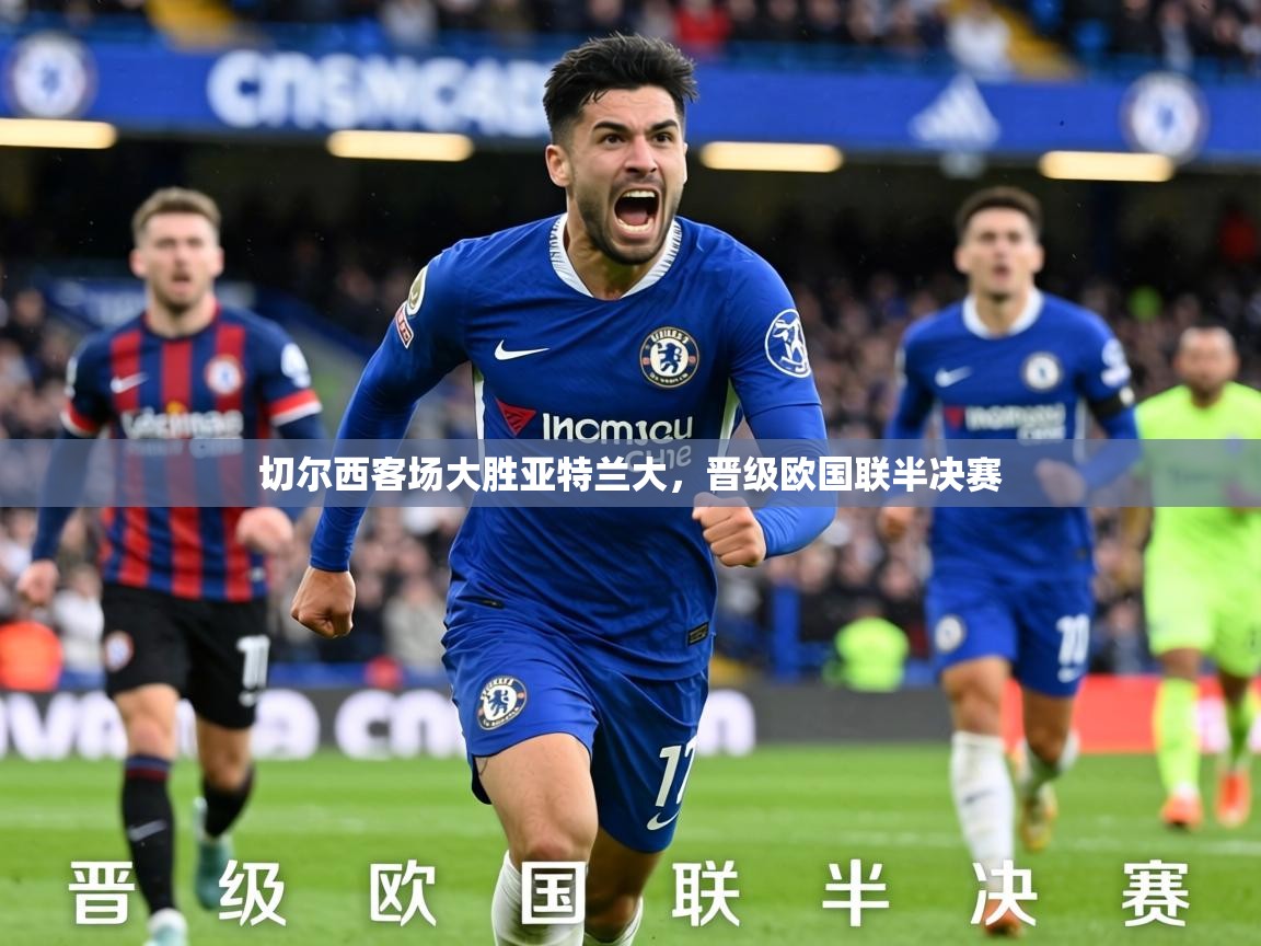 2026九游娱乐靠谱吗切尔西客场大胜亚特兰大，晋级欧国联半决赛  第2张